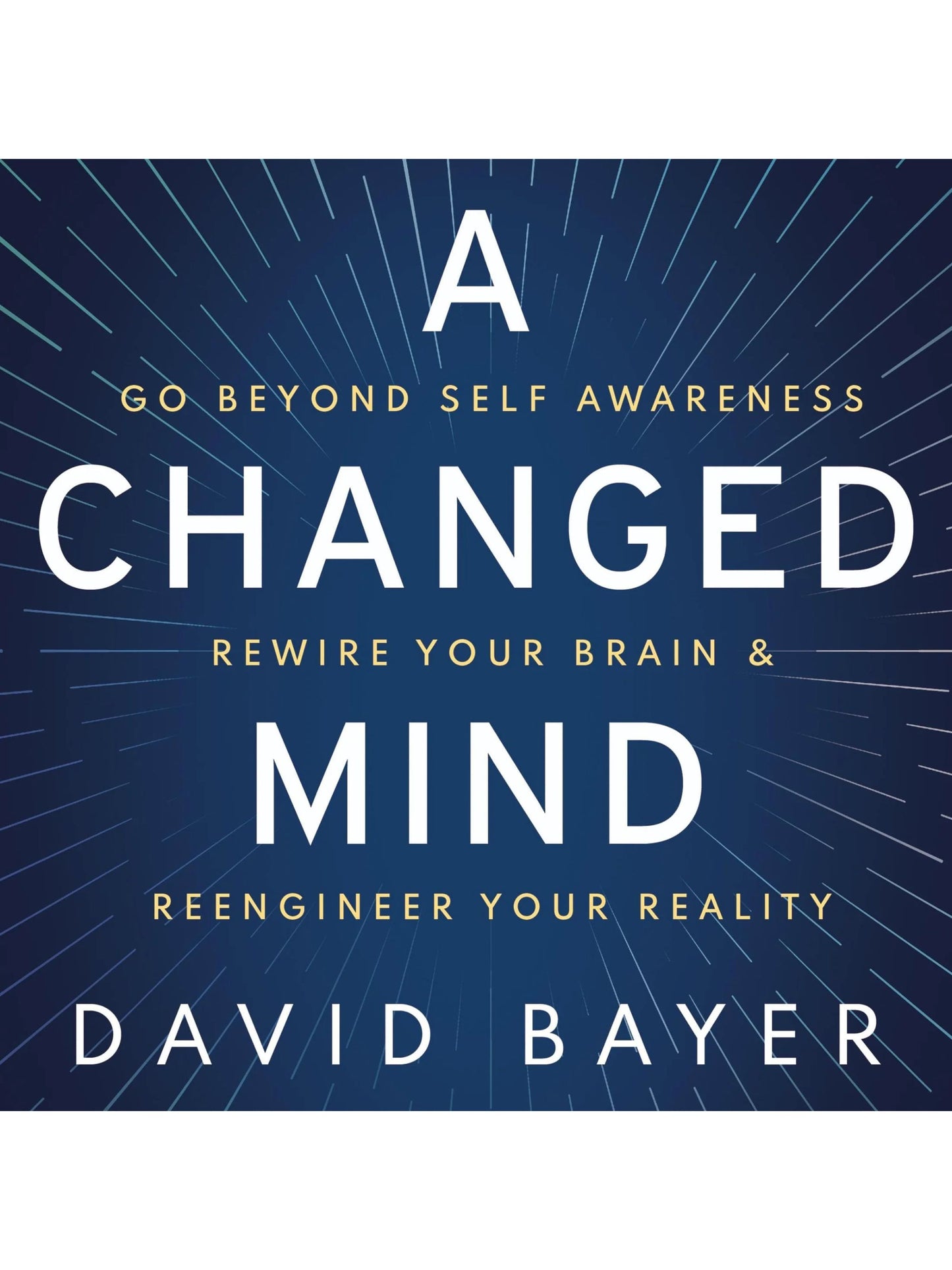 A Changed Mind: Go Beyond Self Awareness, Rewire Your Brain & Reengineer Your Reality